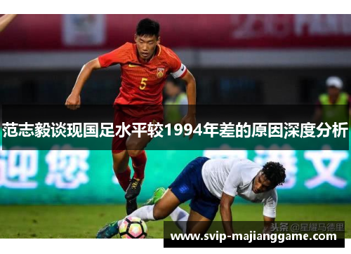 范志毅谈现国足水平较1994年差的原因深度分析