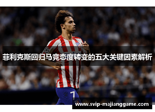 菲利克斯回归马竞态度转变的五大关键因素解析 菲利克斯回归马竞态度转变的五大关键因素解析
