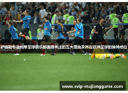 萨格勒布迪纳摩足球俱乐部值得关注的五大理由及其在欧洲足球的独特地位