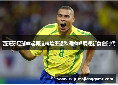 西班牙足球崛起再造辉煌重返欧洲巅峰展现新黄金时代 西班牙足球崛起再造辉煌重返欧洲巅峰展现新黄金时代