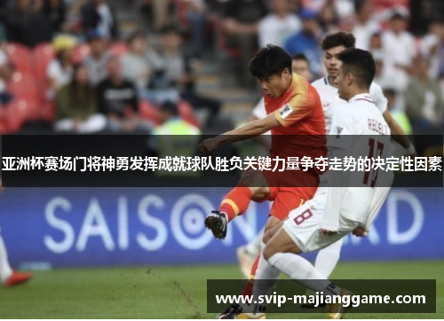 亚洲杯赛场门将神勇发挥成就球队胜负关键力量争夺走势的决定性因素