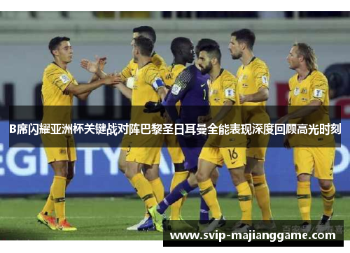B席闪耀亚洲杯关键战对阵巴黎圣日耳曼全能表现深度回顾高光时刻 B席闪耀亚洲杯关键战对阵巴黎圣日耳曼全能表现深度回顾高光时刻