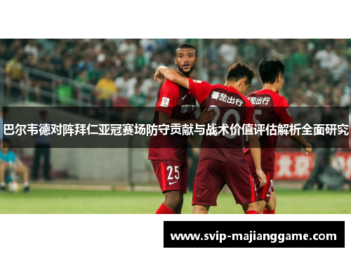 巴尔韦德对阵拜仁亚冠赛场防守贡献与战术价值评估解析全面研究 巴尔韦德对阵拜仁亚冠赛场防守贡献与战术价值评估解析全面研究
