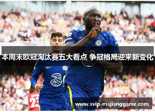 本周末欧冠淘汰赛五大看点 争冠格局迎来新变化 本周末欧冠淘汰赛五大看点 争冠格局迎来新变化