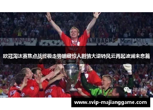 欧冠淘汰赛焦点战终极走势暗藏惊人剧情大逆转风云再起波澜未息篇