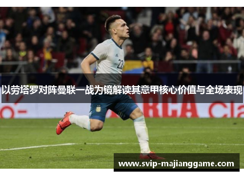 以劳塔罗对阵曼联一战为镜解读其意甲核心价值与全场表现 以劳塔罗对阵曼联一战为镜解读其意甲核心价值与全场表现