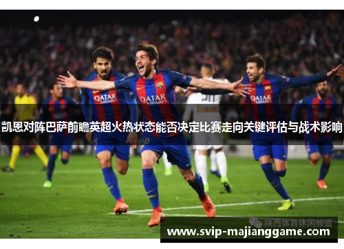 凯恩对阵巴萨前瞻英超火热状态能否决定比赛走向关键评估与战术影响