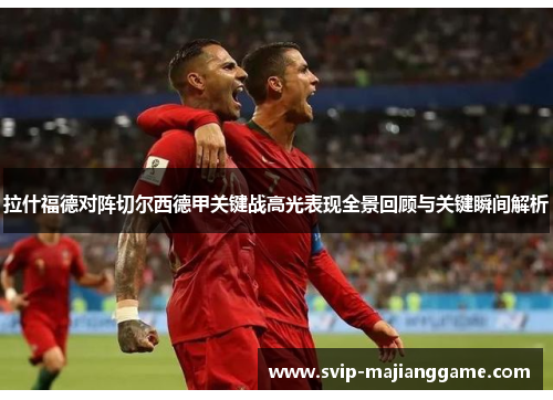 拉什福德对阵切尔西德甲关键战高光表现全景回顾与关键瞬间解析 拉什福德对阵切尔西德甲关键战高光表现全景回顾与关键瞬间解析