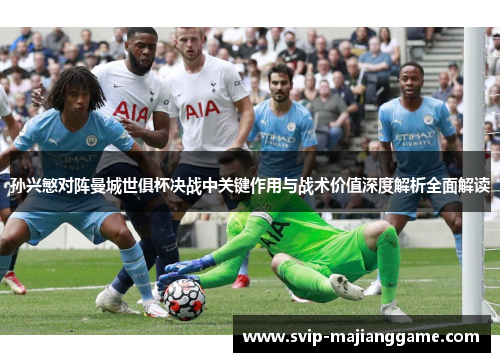 孙兴慜对阵曼城世俱杯决战中关键作用与战术价值深度解析全面解读