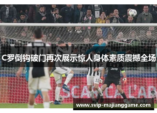 C罗倒钩破门再次展示惊人身体素质震撼全场 C罗倒钩破门再次展示惊人身体素质震撼全场