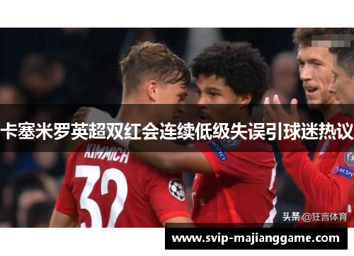 卡塞米罗英超双红会连续低级失误引球迷热议