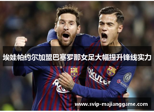 埃娃帕约尔加盟巴塞罗那女足大幅提升锋线实力 埃娃帕约尔加盟巴塞罗那女足大幅提升锋线实力