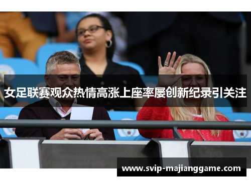 女足联赛观众热情高涨上座率屡创新纪录引关注