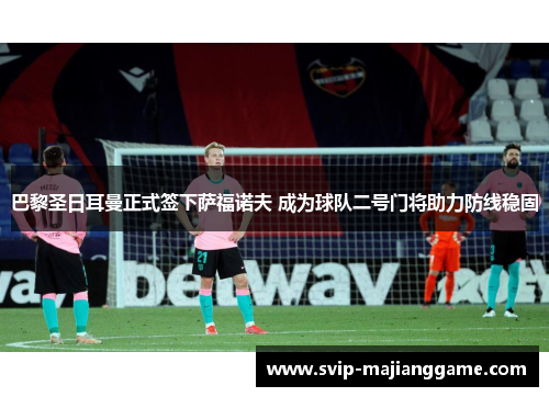 巴黎圣日耳曼正式签下萨福诺夫 成为球队二号门将助力防线稳固 巴黎圣日耳曼正式签下萨福诺夫 成为球队二号门将助力防线稳固