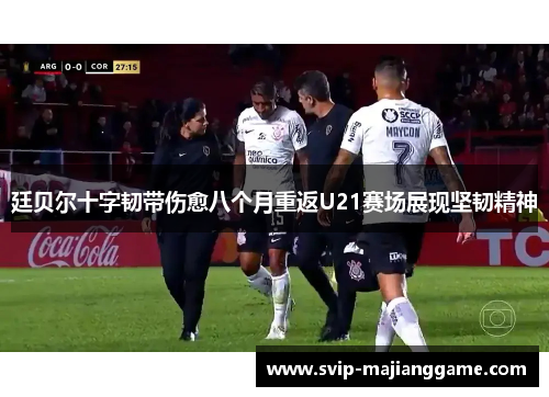 廷贝尔十字韧带伤愈八个月重返U21赛场展现坚韧精神