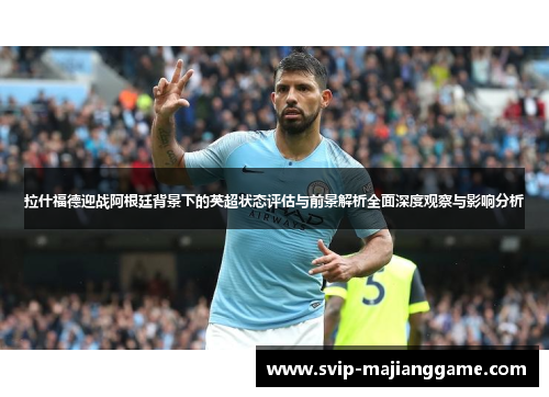 拉什福德迎战阿根廷背景下的英超状态评估与前景解析全面深度观察与影响分析