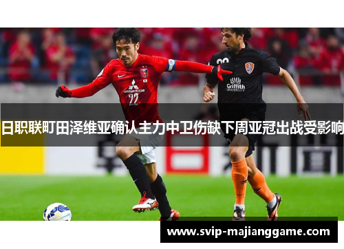 日职联町田泽维亚确认主力中卫伤缺下周亚冠出战受影响