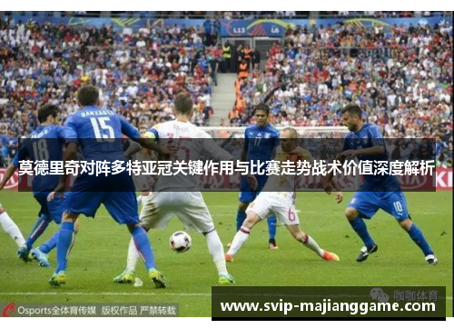 莫德里奇对阵多特亚冠关键作用与比赛走势战术价值深度解析