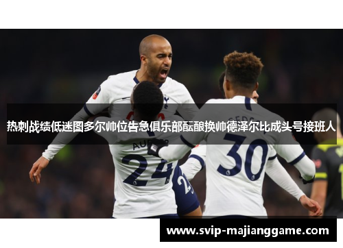 热刺战绩低迷图多尔帅位告急俱乐部酝酿换帅德泽尔比成头号接班人 热刺战绩低迷图多尔帅位告急俱乐部酝酿换帅德泽尔比成头号接班人