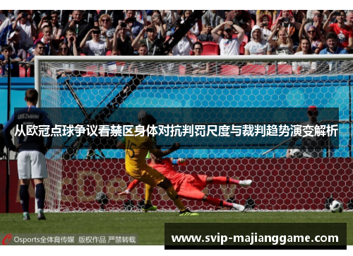 从欧冠点球争议看禁区身体对抗判罚尺度与裁判趋势演变解析 从欧冠点球争议看禁区身体对抗判罚尺度与裁判趋势演变解析
