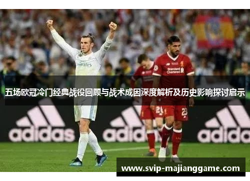 五场欧冠冷门经典战役回顾与战术成因深度解析及历史影响探讨启示 五场欧冠冷门经典战役回顾与战术成因深度解析及历史影响探讨启示