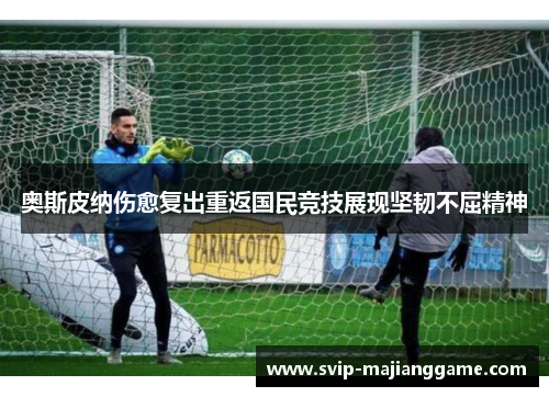 奥斯皮纳伤愈复出重返国民竞技展现坚韧不屈精神 奥斯皮纳伤愈复出重返国民竞技展现坚韧不屈精神