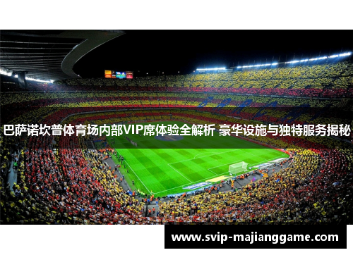 巴萨诺坎普体育场内部VIP席体验全解析 豪华设施与独特服务揭秘 巴萨诺坎普体育场内部VIP席体验全解析 豪华设施与独特服务揭秘