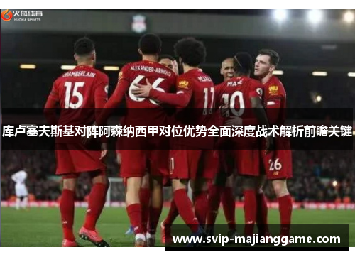 库卢塞夫斯基对阵阿森纳西甲对位优势全面深度战术解析前瞻关键 库卢塞夫斯基对阵阿森纳西甲对位优势全面深度战术解析前瞻关键