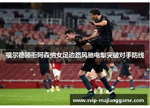 福尔德领衔阿森纳女足边路风驰电掣突破对手防线 福尔德领衔阿森纳女足边路风驰电掣突破对手防线