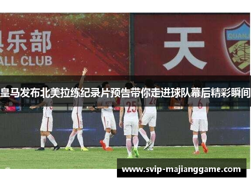 皇马发布北美拉练纪录片预告带你走进球队幕后精彩瞬间