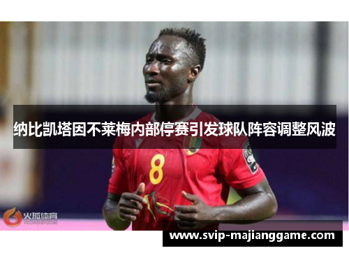 纳比凯塔因不莱梅内部停赛引发球队阵容调整风波 纳比凯塔因不莱梅内部停赛引发球队阵容调整风波