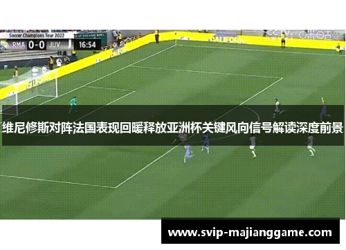维尼修斯对阵法国表现回暖释放亚洲杯关键风向信号解读深度前景 维尼修斯对阵法国表现回暖释放亚洲杯关键风向信号解读深度前景